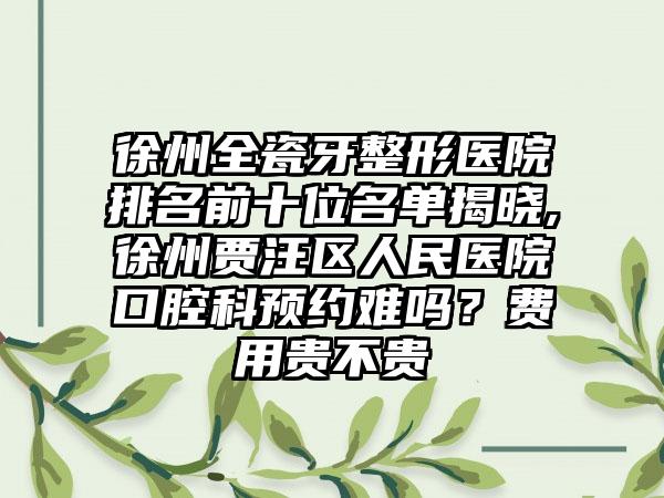 徐州全瓷牙整形医院排名前十位名单揭晓,徐州贾汪区人民医院口腔科预约难吗？费用贵不贵