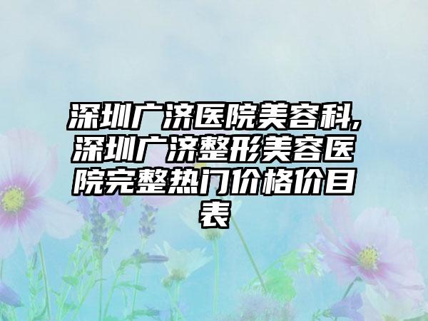 深圳广济医院美容科,深圳广济整形美容医院完整热门价格价目表