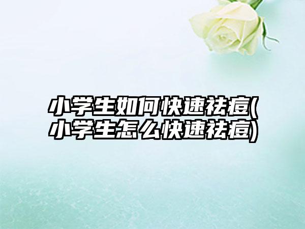 小学生如何快速祛痘(小学生怎么快速祛痘)