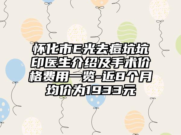 怀化市E光去痘坑坑印医生介绍及手术价格费用一览-近8个月均价为1933元