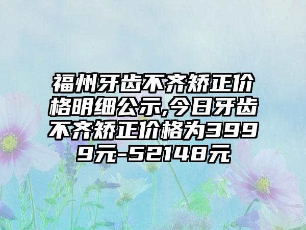 福州牙齿不齐矫正价格明细公示,今日牙齿不齐矫正价格为3999元-52148元