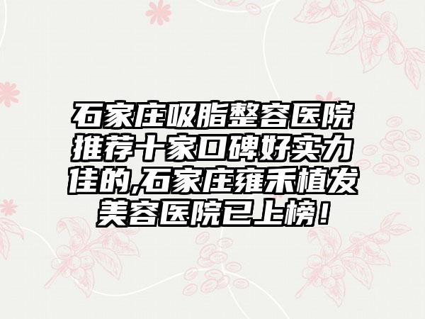 石家庄吸脂整容医院推荐十家口碑好实力佳的,石家庄雍禾植发美容医院已上榜！