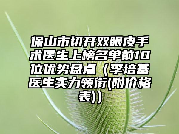 保山市切开双眼皮手术医生上榜名单前10位优势盘点（李培基医生实力领衔(附价格表)）