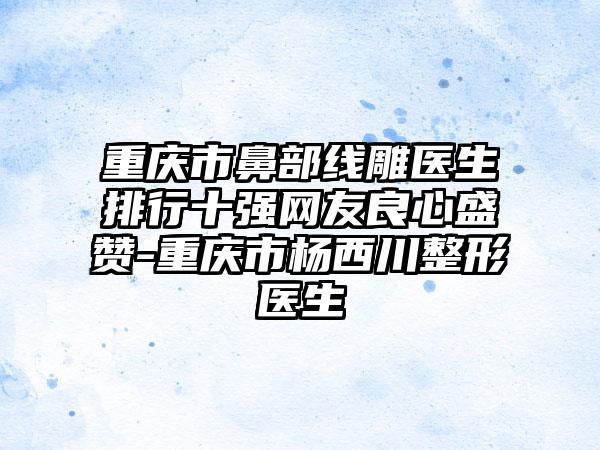 重庆市鼻部线雕医生排行十强网友良心盛赞-重庆市杨西川整形医生