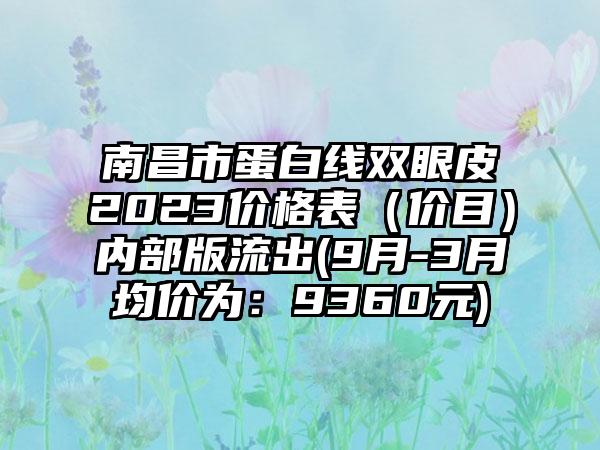 南昌市蛋白线双眼皮2023价格表（价目）内部版流出(9月-3月均价为：9360元)