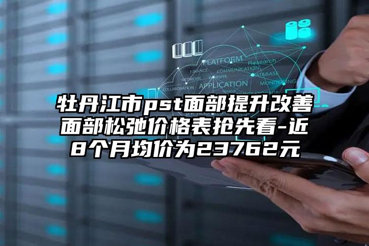 牡丹江市pst面部提升改善面部松弛价格表抢先看-近8个月均价为23762元