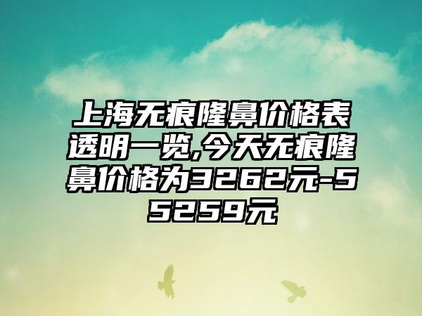 上海无痕隆鼻价格表透明一览,今天无痕隆鼻价格为3262元-55259元