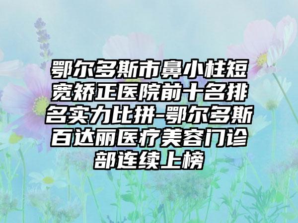 鄂尔多斯市鼻小柱短宽矫正医院前十名排名实力比拼-鄂尔多斯百达丽医疗美容门诊部连续上榜