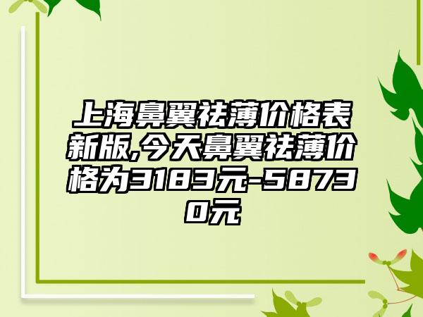 上海鼻翼祛薄价格表新版,今天鼻翼祛薄价格为3183元-58730元