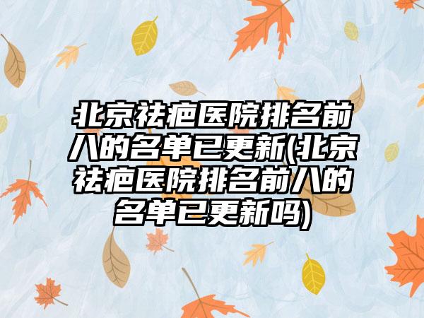 北京祛疤医院排名前八的名单已更新(北京祛疤医院排名前八的名单已更新吗)
