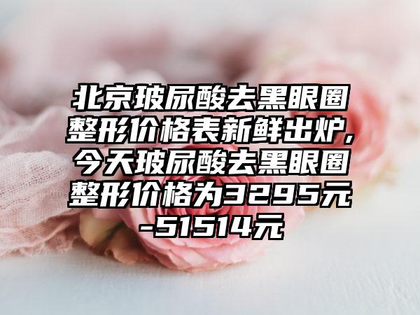 北京玻尿酸去黑眼圈整形价格表新鲜出炉,今天玻尿酸去黑眼圈整形价格为3295元-51514元