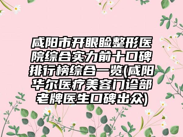咸阳市开眼睑整形医院综合实力前十口碑排行榜综合一览(咸阳华尔医疗美容门诊部老牌医生口碑出众)