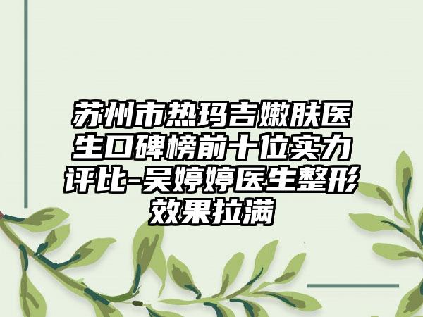 苏州市热玛吉嫩肤医生口碑榜前十位实力评比-吴婷婷医生整形成果拉满