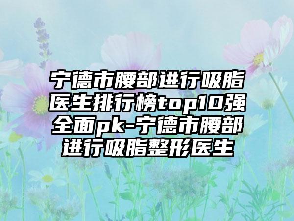 宁德市腰部进行吸脂医生排行榜top10强多面pk-宁德市腰部进行吸脂整形医生