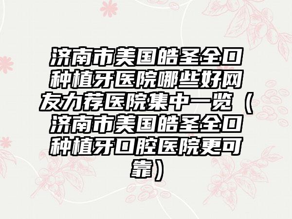 济南市美国皓圣全口种植牙医院哪些好网友力荐医院集中一览（济南市美国皓圣全口种植牙口腔医院更可靠）