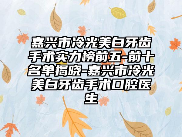 嘉兴市冷光美白牙齿手术实力榜前五-前十名单揭晓-嘉兴市冷光美白牙齿手术口腔医生