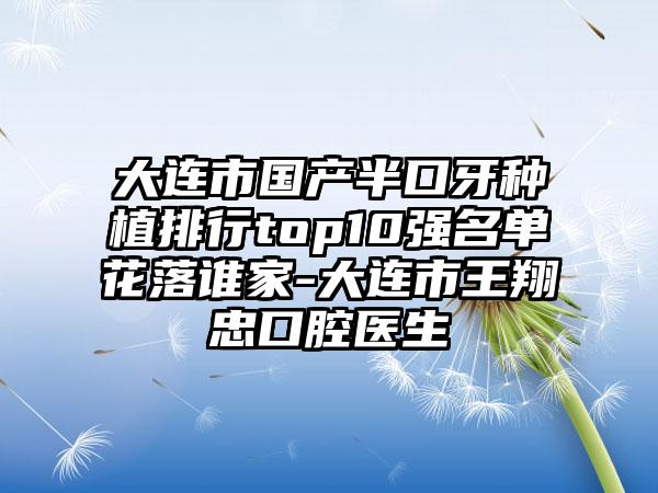 大连市国产半口牙种植排行top10强名单花落谁家-大连市王翔忠口腔医生