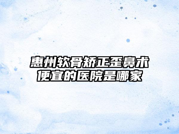 惠州软骨矫正歪鼻术便宜的医院是哪家
