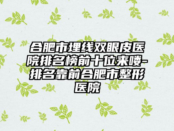 合肥市埋线双眼皮医院排名榜前十位来喽-排名靠前合肥市整形医院