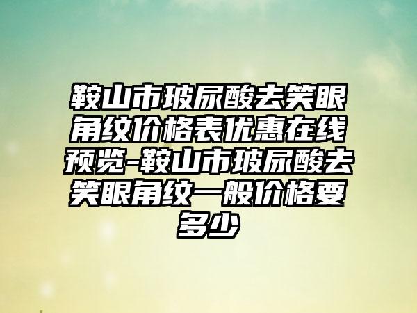 鞍山市玻尿酸去笑眼角纹价格表优惠在线预览-鞍山市玻尿酸去笑眼角纹一般价格要多少