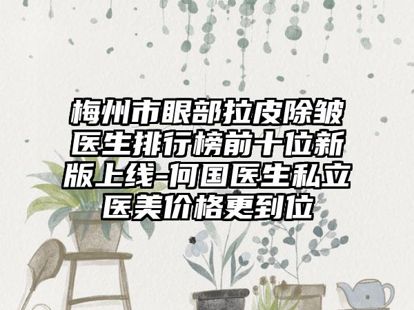 梅州市眼部拉皮除皱医生排行榜前十位新版上线-何国医生私立医美价格更到位