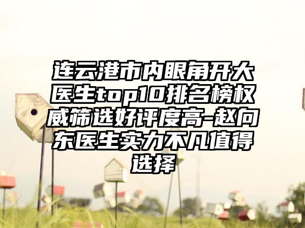 连云港市内眼角开大医生top10排名榜权威筛选好评度高-赵向东医生实力不凡值得选择