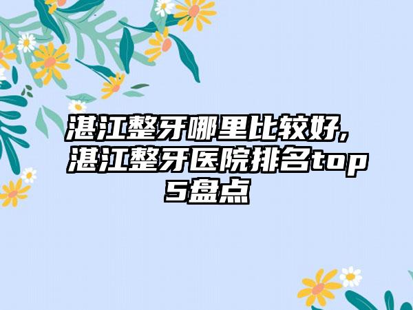 湛江整牙哪里比较好,湛江整牙医院排名top5盘点