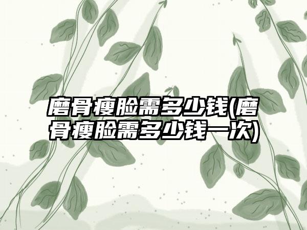 磨骨瘦脸需多少钱(磨骨瘦脸需多少钱一次)