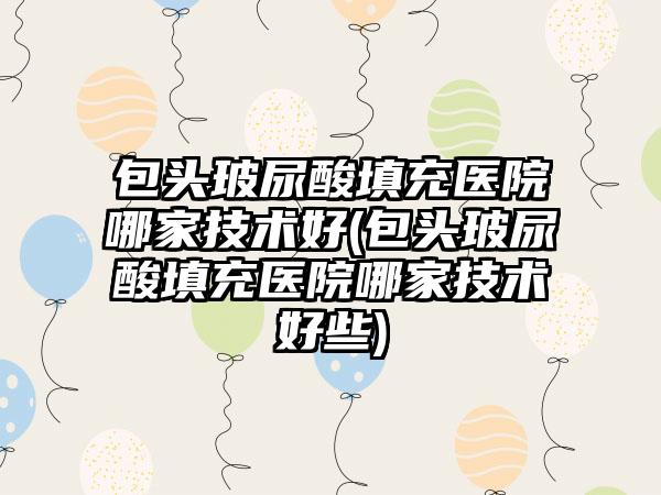 包头玻尿酸填充医院哪家技术好(包头玻尿酸填充医院哪家技术好些)