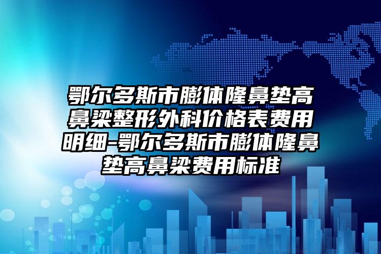 鄂尔多斯市膨体隆鼻垫高鼻梁整形外科价格表费用明细-鄂尔多斯市膨体隆鼻垫高鼻梁费用标准