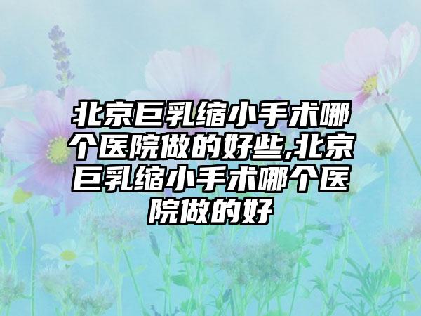 北京巨乳缩小手术哪个医院做的好些,北京巨乳缩小手术哪个医院做的好