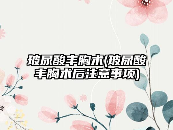 玻尿酸丰胸术(玻尿酸丰胸术后注意事项)
