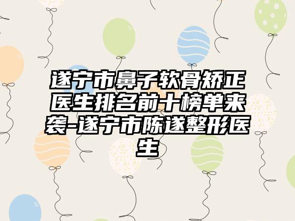 遂宁市鼻子软骨矫正医生排名前十榜单来袭-遂宁市陈遂整形医生