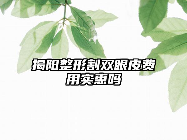 揭阳整形割双眼皮费用实惠吗