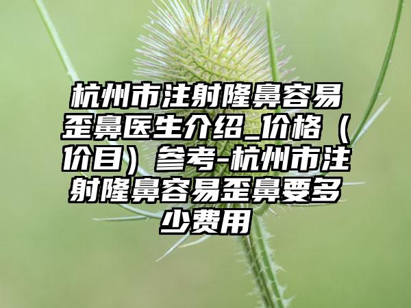 杭州市注射隆鼻容易歪鼻医生介绍_价格（价目）参考-杭州市注射隆鼻容易歪鼻要多少费用