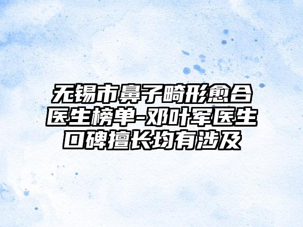 无锡市鼻子畸形愈合医生榜单-邓叶军医生口碑擅长均有涉及