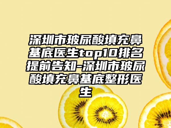 深圳市玻尿酸填充鼻基底医生top10排名提前告知-深圳市玻尿酸填充鼻基底整形医生