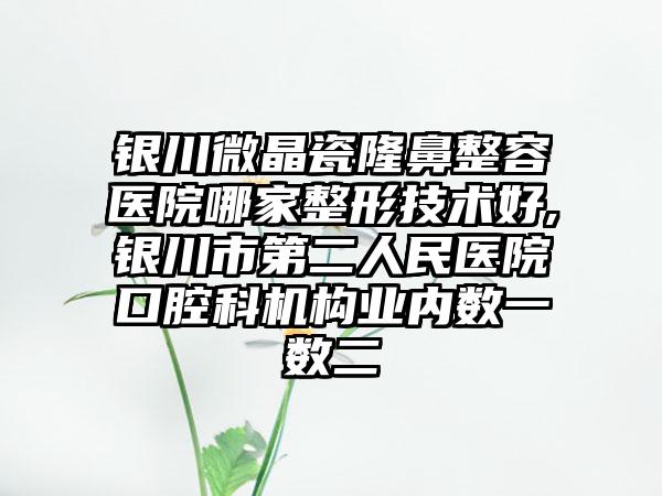 银川微晶瓷隆鼻整容医院哪家整形技术好,银川市第二人民医院口腔科机构业内数一数二