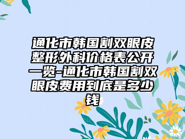 通化市韩国割双眼皮整形外科价格表公开一览-通化市韩国割双眼皮费用到底是多少钱