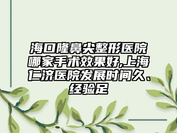海口隆鼻尖整形医院哪家手术成果好,上海仁济医院发展时间久、经验足