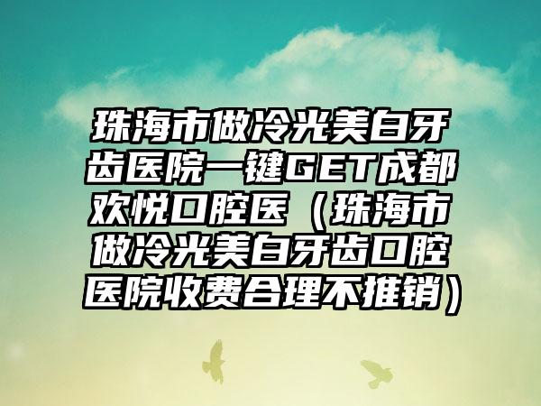 珠海市做冷光美白牙齿医院一键GET成都欢悦口腔医（珠海市做冷光美白牙齿口腔医院收费合理不推销）