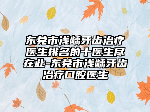 东莞市浅龋牙齿治疗医生排名前十医生尽在此-东莞市浅龋牙齿治疗口腔医生
