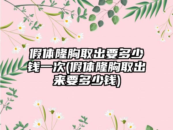 假体隆胸取出要多少钱一次(假体隆胸取出来要多少钱)