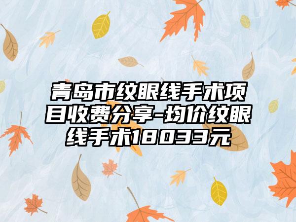 青岛市纹眼线手术项目收费分享-均价纹眼线手术18033元