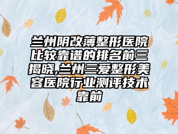 兰州阴改薄整形医院比较靠谱的排名前三揭晓,兰州三爱整形美容医院行业测评技术靠前