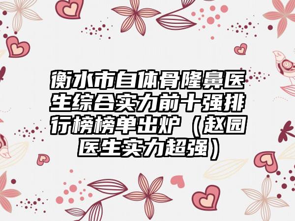 衡水市自体骨隆鼻医生综合实力前十强排行榜榜单出炉（赵园医生实力超强）