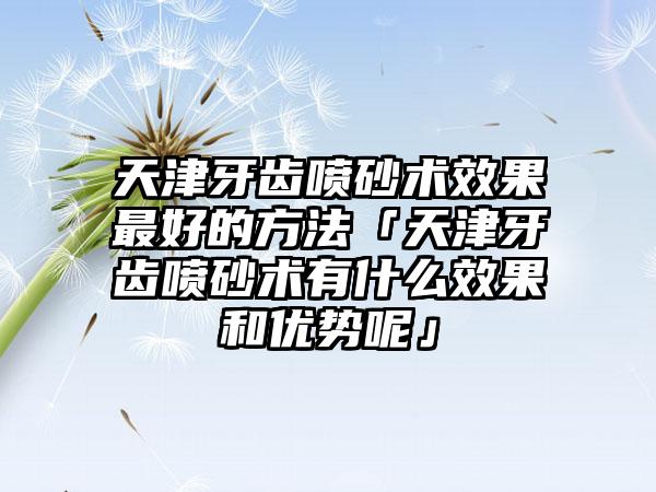 天津牙齿喷砂术成果较好的方法「天津牙齿喷砂术有什么成果和优势呢」