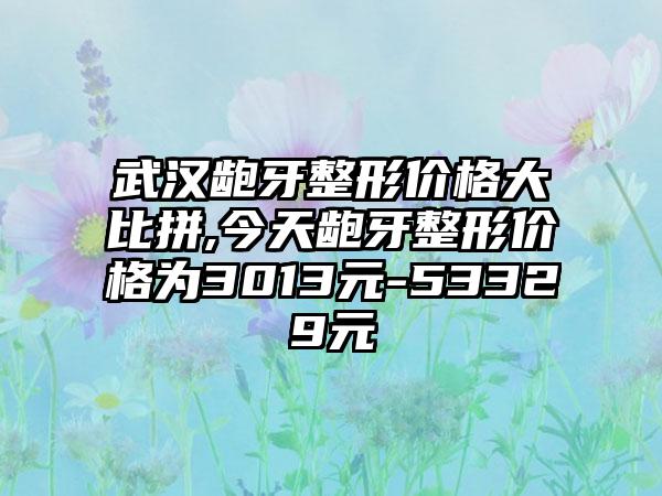 武汉龅牙整形价格大比拼,今天龅牙整形价格为3013元-53329元