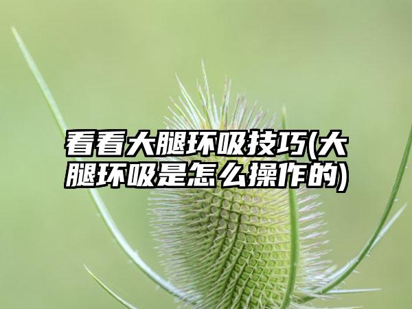 看看大腿环吸技巧(大腿环吸是怎么操作的)