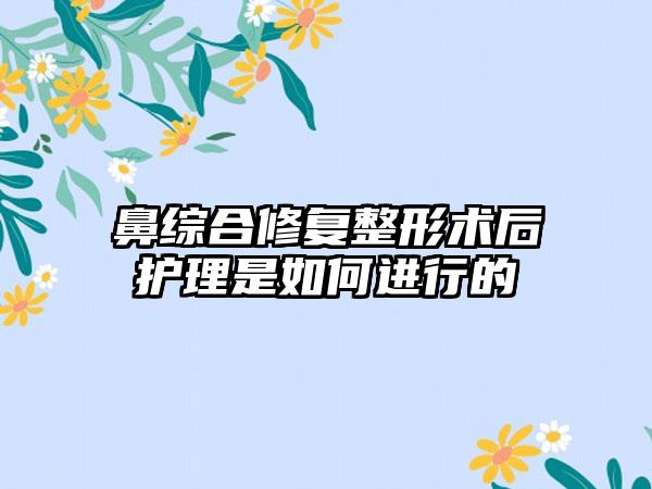 鼻综合修复整形术后护理是如何进行的